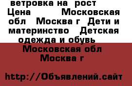  ветровка на  рост 122 › Цена ­ 600 - Московская обл., Москва г. Дети и материнство » Детская одежда и обувь   . Московская обл.,Москва г.